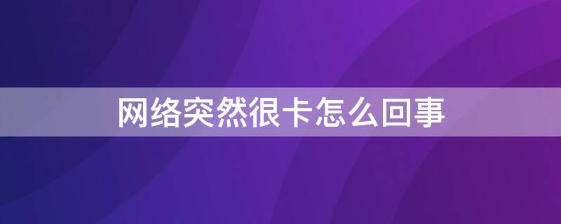 网络突然很卡怎么回事 家里网络突然很卡