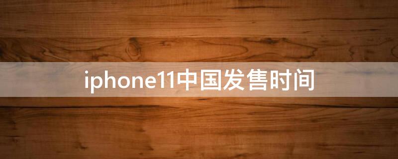 iPhone11中国发售时间（iphone11上市时间）