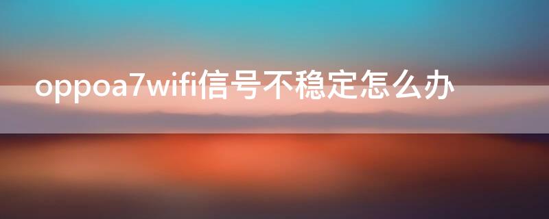 oppoa7wifi信号不稳定怎么办 OPPOa7WiFi不好使