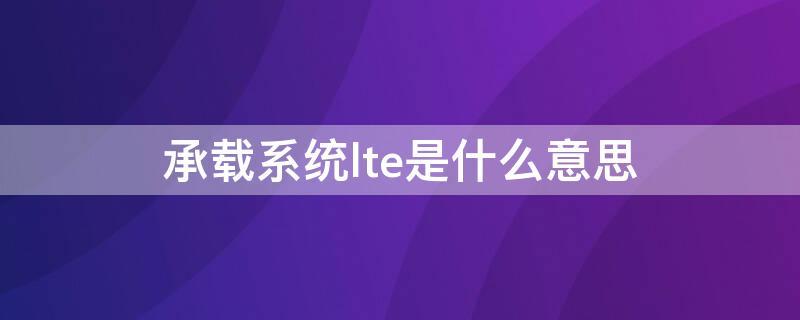 承载系统lte是什么意思（手机承载系统lte是什么意思）