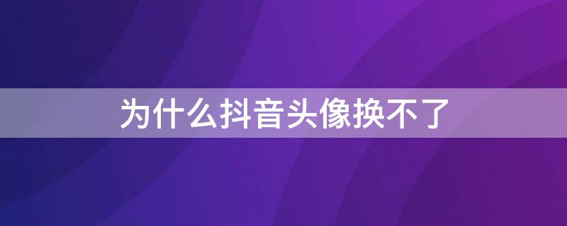 为什么抖音头像换不了 为什么抖音头像换不了,一打开就闪退