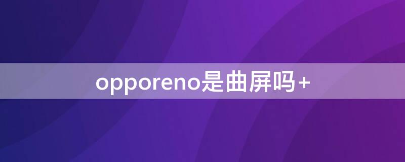 opporeno是曲屏吗 opporeno4是曲屏的吗