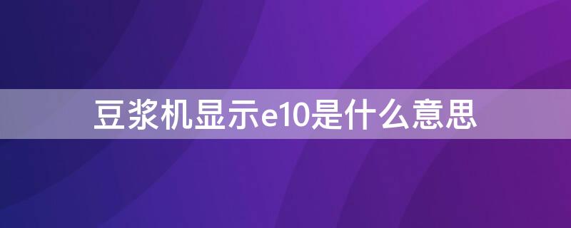 豆浆机显示e10是什么意思（豆浆机显示e10是什么故障）