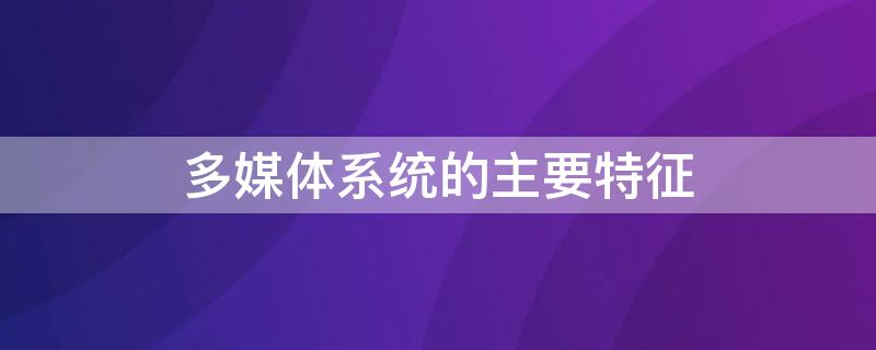 多媒体系统的主要特征（多媒体通信系统的主要特征）