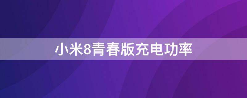 小米8青春版充电功率 小米8青春版最大充电功率
