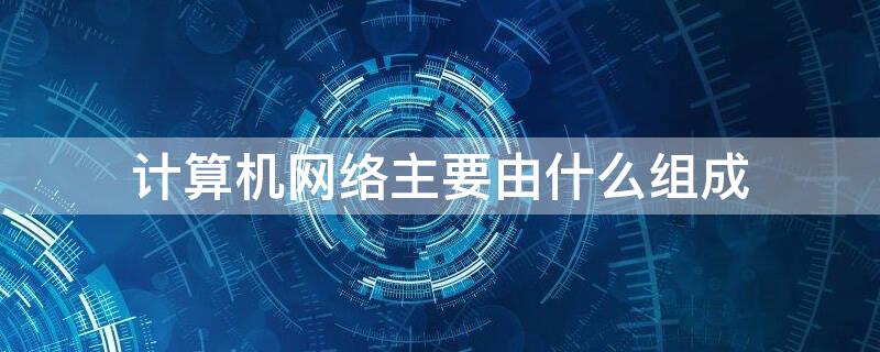 计算机网络主要由什么组成 从系统功能看计算机网络主要由什么组成