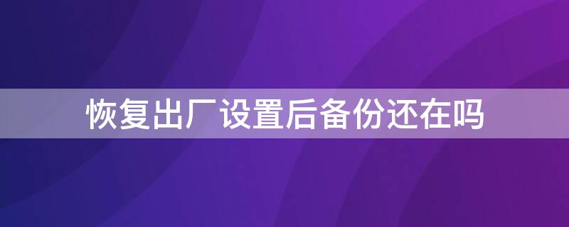 恢复出厂设置后备份还在吗 备份的文件恢复出厂设置后还在吗