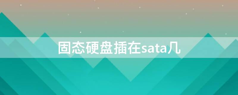 固态硬盘插在sata几（sata固态插在哪）