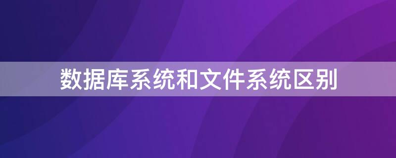 数据库系统和文件系统区别（数据库系统和文件系统区别是）