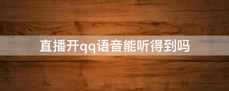 直播开qq语音能听得到吗（qq直播说话能听到吗）