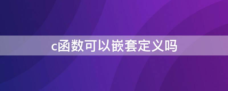 c函数可以嵌套定义吗（C语言中函数可以嵌套定义吗）