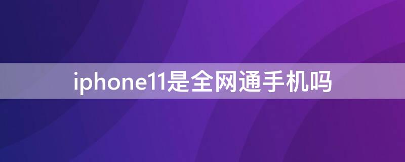 iPhone11是全网通手机吗（iPhone11是全网通吗）