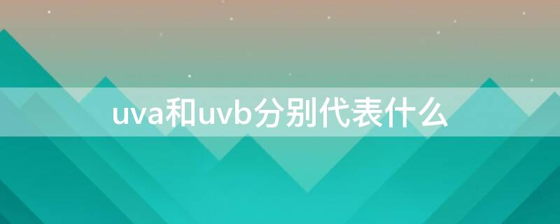 uva和uvb分别代表什么（uva和uvb分别代表什么 对乌龟）