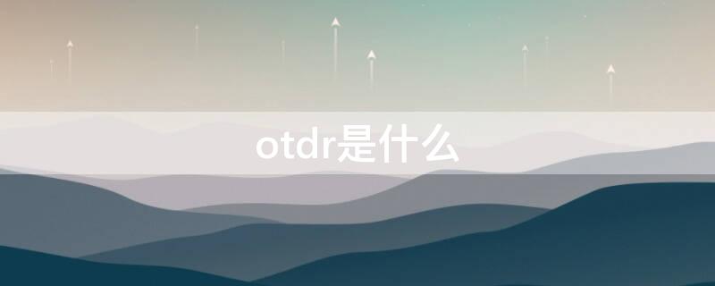 otdr是什么（OTDR是什么系统）