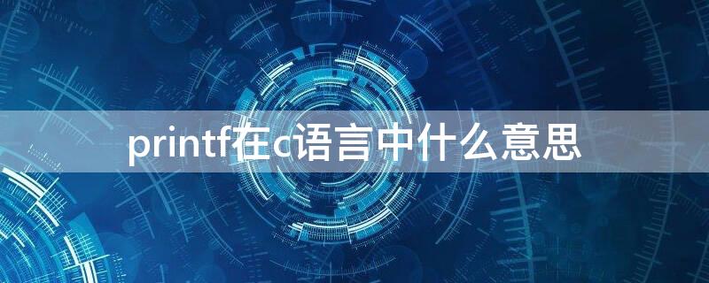 printf在c语言中什么意思（printf在c语言是什么意思）