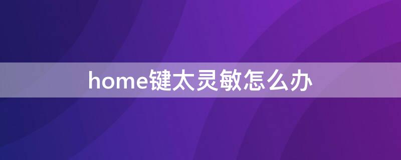 home键太灵敏怎么办（home键过于灵敏怎么维修）