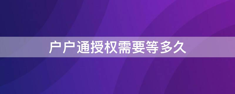 户户通授权需要等多久（户户通重新授权需要等多久）