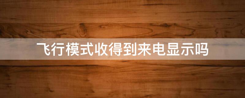 飞行模式收得到来电显示吗（开飞行模式没有收到来电信息）