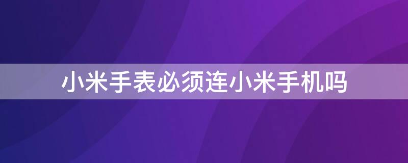 小米手表必须连小米手机吗（小米手表可不可以不连接手机）