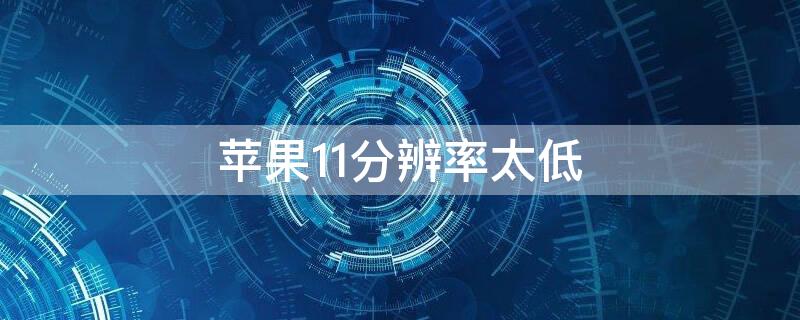 iPhone11分辨率太低(iphone 11的屏幕分辨率为什么这么低)