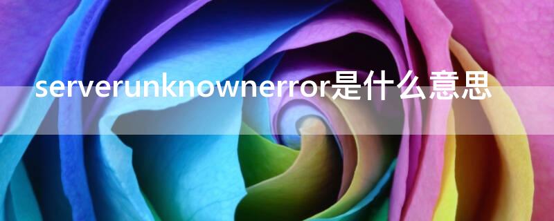 serverunknownerror是什么意思（unknownError是什么意思）