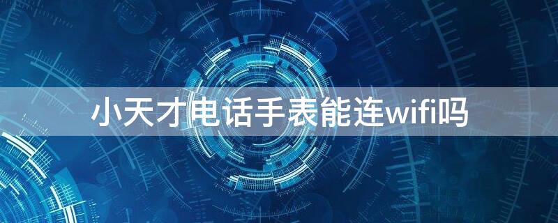 小天才电话手表能连wifi吗（小天才电话手表能连WiFi吗）