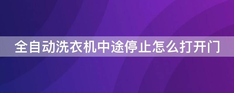 全自动洗衣机中途停止怎么打开门（全自动洗衣机暂停后怎么开门）