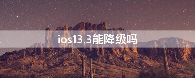 ios13.3能降级吗（ios13.4.1可以降级吗?）