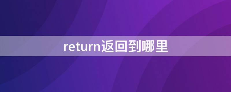 return返回到哪里（return语句返回到哪里）