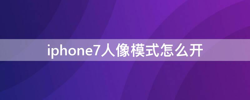 iPhone7人像模式怎么开（iphone7人像模式怎么开启背景虚化）