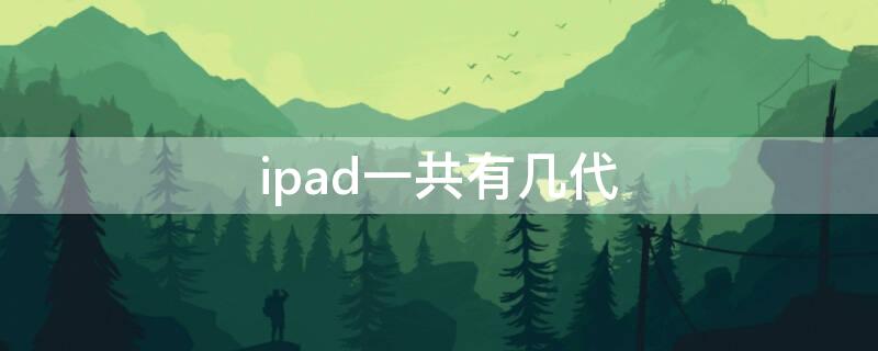 ipad一共有几代 ipad一共有几代及年份
