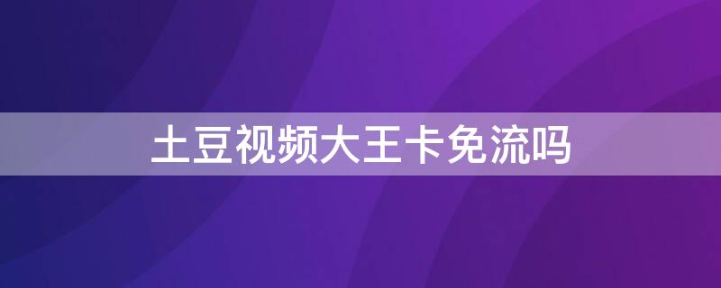 土豆视频大王卡免流吗 大王卡pp视频免流吗