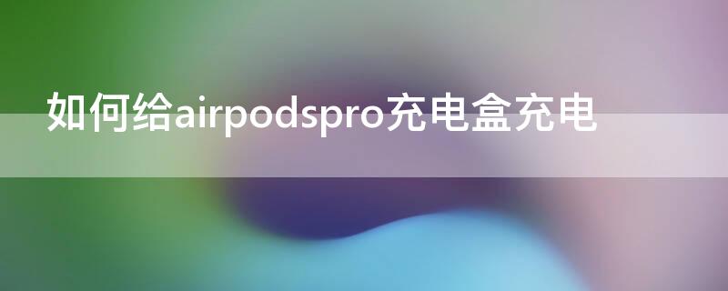 如何给airpodspro充电盒充电（怎么给airpodspro充电盒充电）