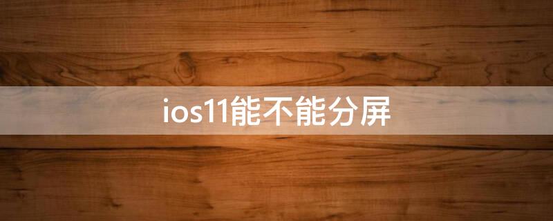 ios11能不能分屏（ios11可以分屏吗）