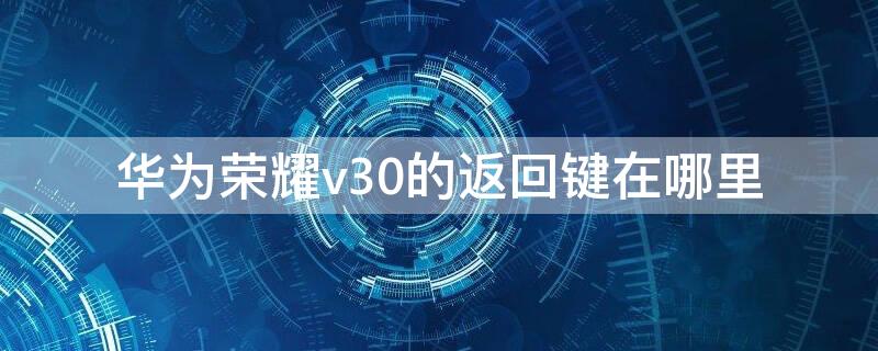 华为荣耀v30的返回键在哪里（华为荣耀v40返回键在哪里）