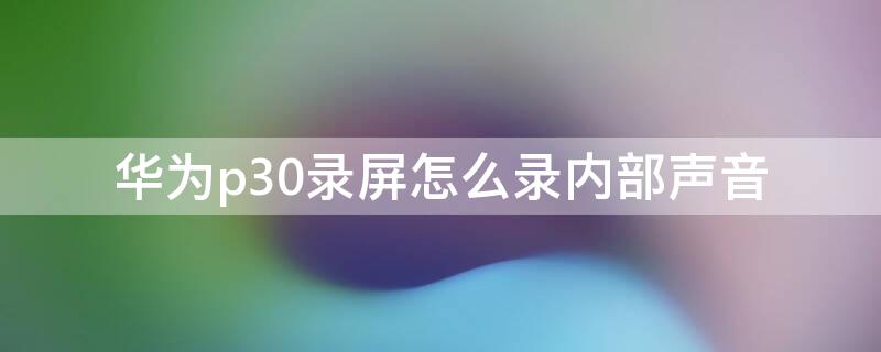 华为p30录屏怎么录内部声音 华为p30屏幕录制如何录制系统内部声音