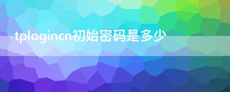 tplogincn初始密码是多少（tplogincn初始化后登陆密码是多少）