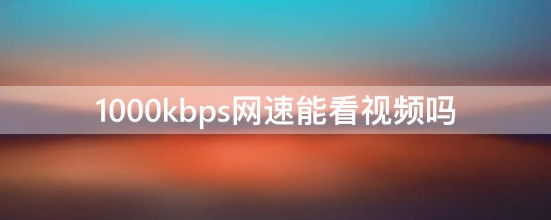 1000kbps网速能看视频吗 400kbps网速可以看视频吗