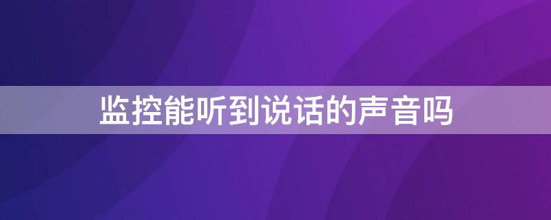 监控能听到说话的声音吗 家用监控能听到说话的声音吗