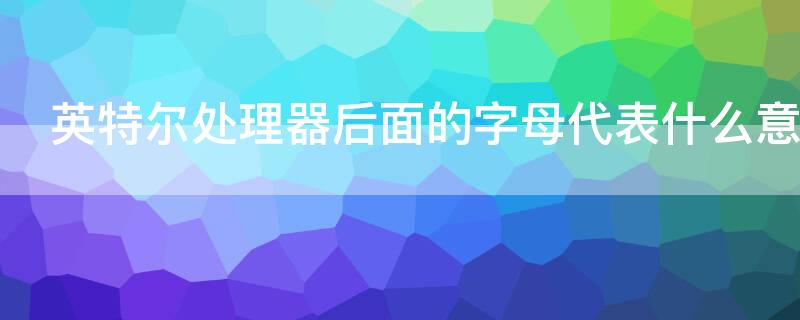 英特尔处理器后面的字母代表什么意思