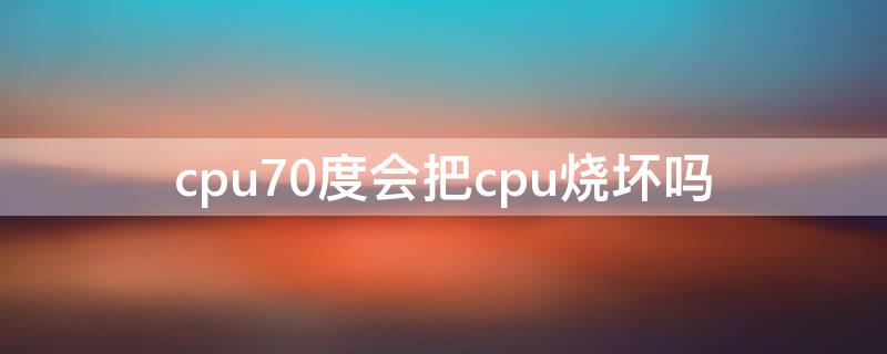 cpu70度会把cpu烧坏吗（笔记本cpu70度会把cpu烧坏吗）