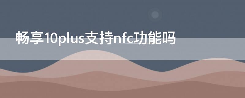 畅享10plus支持nfc功能吗（畅享10plus有没有nfc功能）