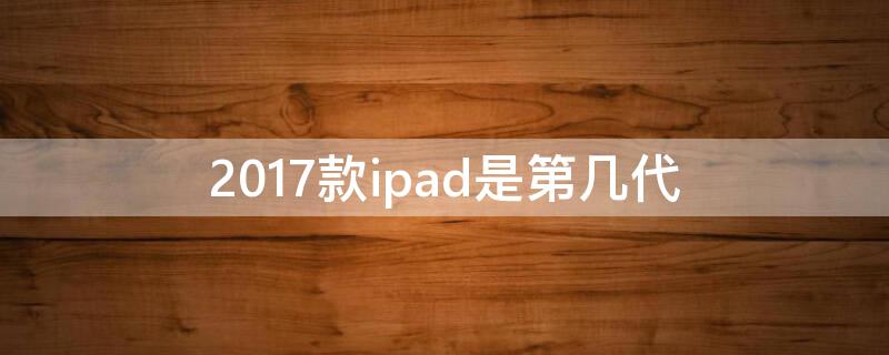 2017款ipad是第几代（2017款ipad是第几代多少钱）