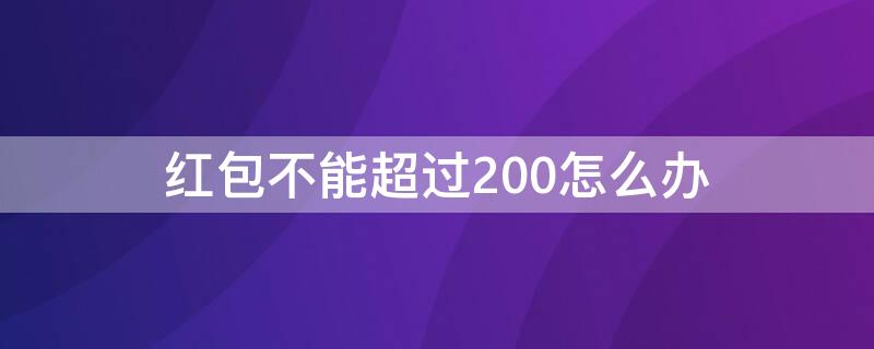 红包不能超过200怎么办（红包不能超过200元）