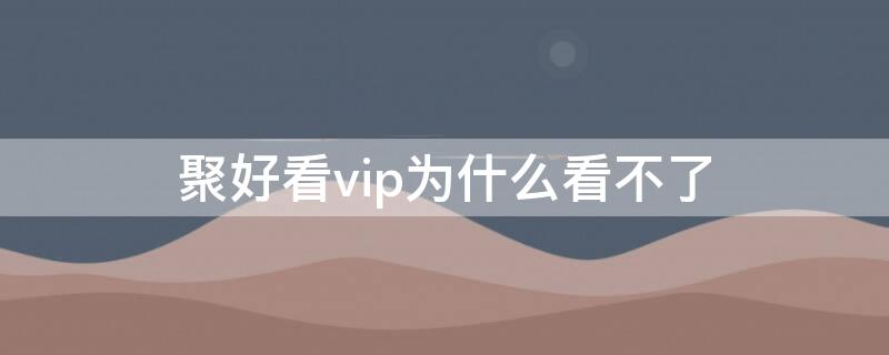 聚好看vip为什么看不了（聚好看vip为什么看不了爱奇艺）