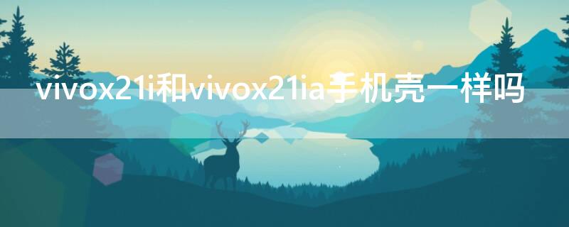 vivox21i和vivox21ia手机壳一样吗 vivox21i与x21ia手机壳一样么