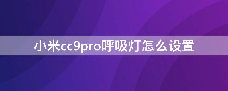 小米cc9pro呼吸灯怎么设置 小米cc9pro呼吸灯在哪