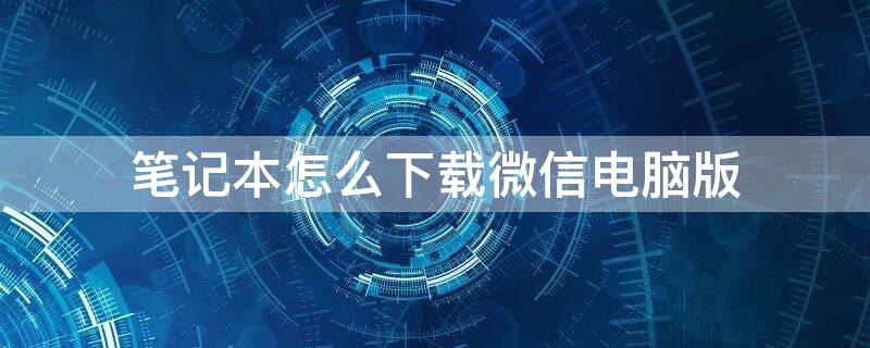 笔记本怎么下载微信电脑版（笔记本电脑的微信怎么下载）
