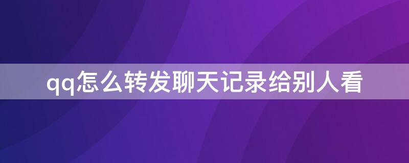 qq怎么转发聊天记录给别人看（QQ怎么转发聊天记录给别人）