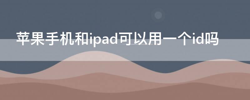 iPhone手机和ipad可以用一个id吗 ipad和iphone可以使用同一个id吗